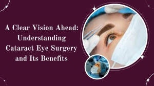 A Clear Vision Ahead: Understanding Cataract Eye Surgery and Its Benefits